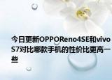 今日更新OPPOReno4SE和vivoS7对比哪款手机的性价比更高一些