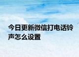 今日更新微信打电话铃声怎么设置