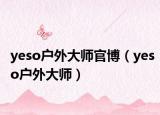 yeso户外大师官博（yeso户外大师）
