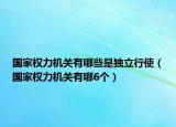国家权力机关有哪些是独立行使（国家权力机关有哪6个）