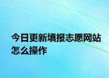 今日更新填报志愿网站怎么操作
