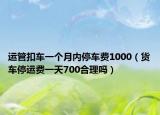 运管扣车一个月内停车费1000（货车停运费一天700合理吗）