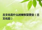 古文化街什么时候恢复营业（古文化街）