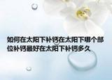 如何在太阳下补钙在太阳下哪个部位补钙最好在太阳下补钙多久