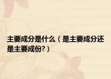 主要成分是什么（是主要成分还是主要成份?）