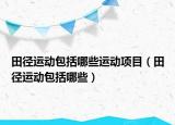 田径运动包括哪些运动项目（田径运动包括哪些）