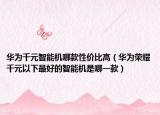 华为千元智能机哪款性价比高（华为荣耀千元以下最好的智能机是哪一款）