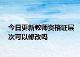 今日更新教师资格证层次可以修改吗