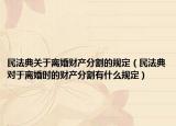 民法典关于离婚财产分割的规定（民法典对于离婚时的财产分割有什么规定）