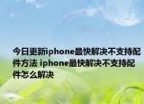 今日更新iphone最快解决不支持配件方法 iphone最快解决不支持配件怎么解决