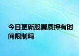今日更新股票质押有时间限制吗