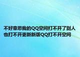 不好意思我的QQ空间打不开了别人也打不开更新新版QQ打不开空间