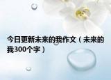 今日更新未来的我作文（未来的我300个字）