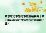 戴尔笔记本如何下载安装软件（戴尔笔记本官方预装系统在哪里能下载?）