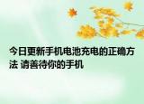 今日更新手机电池充电的正确方法 请善待你的手机