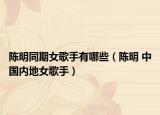 陈明同期女歌手有哪些（陈明 中国内地女歌手）