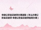 申请公积金还房贷办理流程（怎么办理公积金还房贷 申请公积金还房贷如何办理）