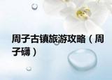 周子古镇旅游攻略（周子礴）