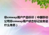 非cmwap用户产品标识（中国移动公司非cmwap用户状态标记业务是什么意思）