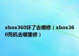 xbox360坏了去哪修（xbox360死机去哪里修）