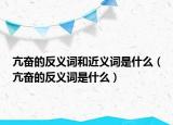 亢奋的反义词和近义词是什么（亢奋的反义词是什么）