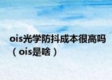 ois光学防抖成本很高吗（ois是啥）