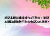 笔记本玩游戏掉帧fps不稳定（笔记本玩游戏帧数不稳定会是怎么回事?）