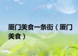 厦门美食一条街（厦门美食）