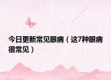 今日更新常见眼病（这7种眼病很常见）