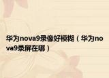 华为nova9录像好模糊（华为nova9录屏在哪）