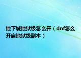 地下城地狱级怎么开（dnf怎么开启地狱级副本）