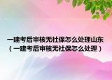 一建考后审核无社保怎么处理山东（一建考后审核无社保怎么处理）