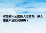 对借钱不还的熟人怎样办（熟人借钱不还如何解决）