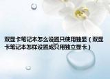 双显卡笔记本怎么设置只使用独显（双显卡笔记本怎样设置成只用独立显卡）
