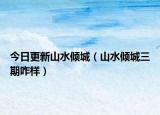 今日更新山水倾城（山水倾城三期咋样）