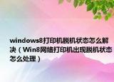 windows8打印机脱机状态怎么解决（Win8网络打印机出现脱机状态怎么处理）
