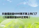 抖音播放量6000算不算上热门了（抖音播放量600正常吗）