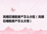 离婚后婚前房产怎么分配（离婚后婚前房产怎么分割）