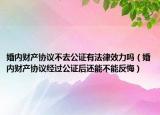 婚内财产协议不去公证有法律效力吗（婚内财产协议经过公证后还能不能反悔）