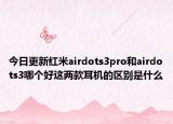 今日更新红米airdots3pro和airdots3哪个好这两款耳机的区别是什么