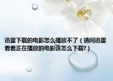 迅雷下载的电影怎么播放不了（请问迅雷看看正在播放的电影该怎么下载?）