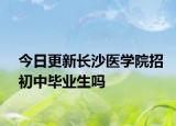 今日更新长沙医学院招初中毕业生吗