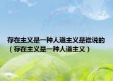 存在主义是一种人道主义是谁说的（存在主义是一种人道主义）