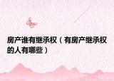 房产谁有继承权（有房产继承权的人有哪些）