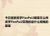 今日更新柔宇FlexPai2屏幕怎么样柔宇FlexPai2采用的是什么规格的屏幕