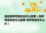 请问指甲有竖纹是怎么回事（指甲有竖纹是怎么回事 指甲有竖纹怎么办）
