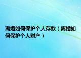 离婚如何保护个人存款（离婚如何保护个人财产）