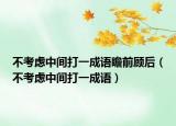不考虑中间打一成语瞻前顾后（不考虑中间打一成语）