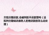 欠钱分期还款,会被判拒不还款罪吗（法院判分期偿还债务人拒绝还款的怎么去处理）