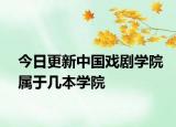 今日更新中国戏剧学院属于几本学院